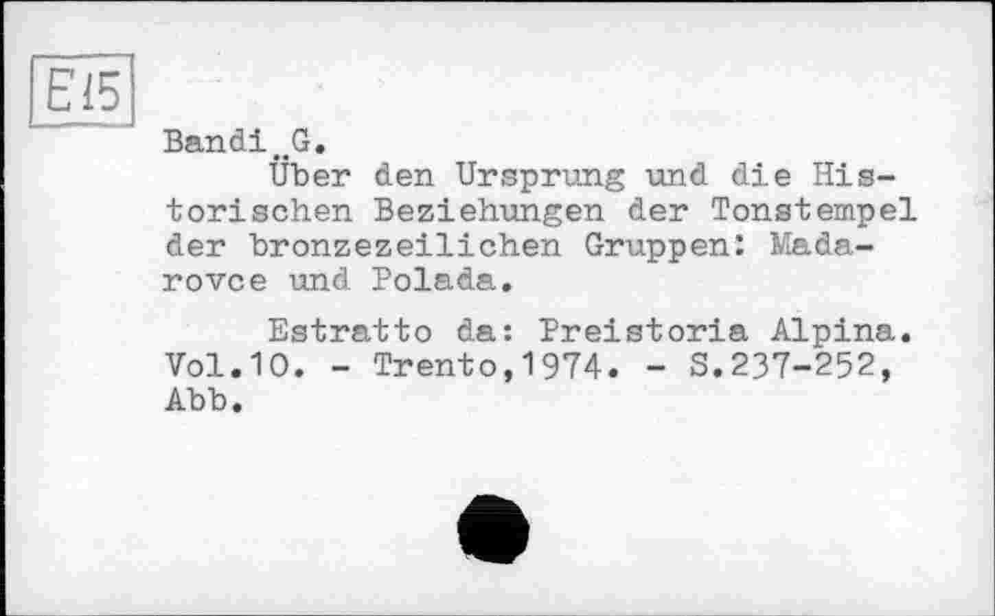 ﻿Е15
Bandi.G.
Über den Ursprung und die Historischen Beziehungen der Tonstempel der bronzezeilichen Gruppen: Mada-rovce und Polada.
Estratto da: Breistoria Alpina. Vol.10. - Trento,1974. - S.237-252, Abb.